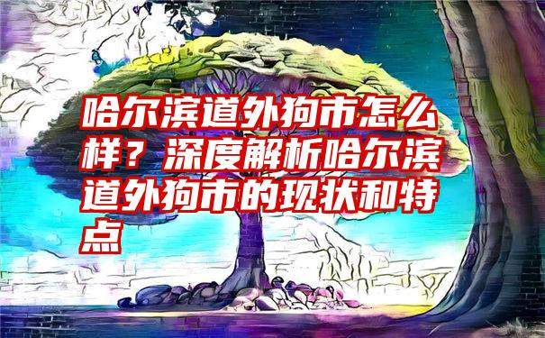 哈尔滨道外狗市怎么样？深度解析哈尔滨道外狗市的现状和特点