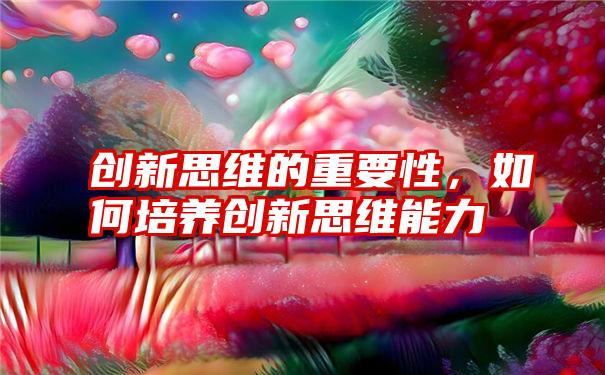 创新思维的重要性，如何培养创新思维能力