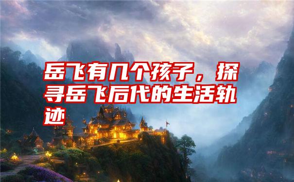 岳飞有几个孩子，探寻岳飞后代的生活轨迹