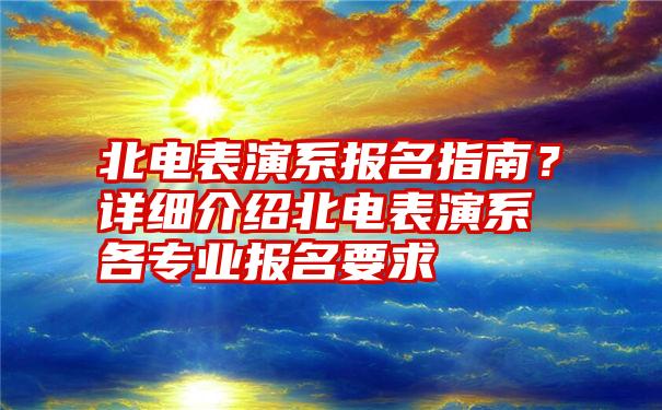 北电表演系报名指南？详细介绍北电表演系各专业报名要求