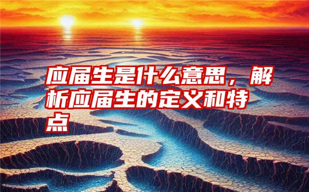 应届生是什么意思，解析应届生的定义和特点