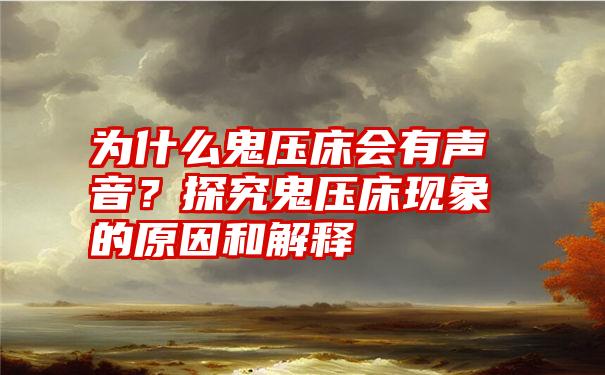 为什么鬼压床会有声音？探究鬼压床现象的原因和解释