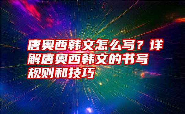 唐奥西韩文怎么写？详解唐奥西韩文的书写规则和技巧