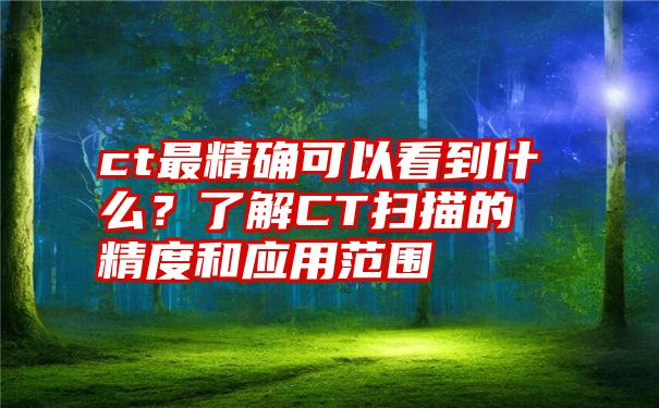 ct最精确可以看到什么？了解CT扫描的精度和应用范围