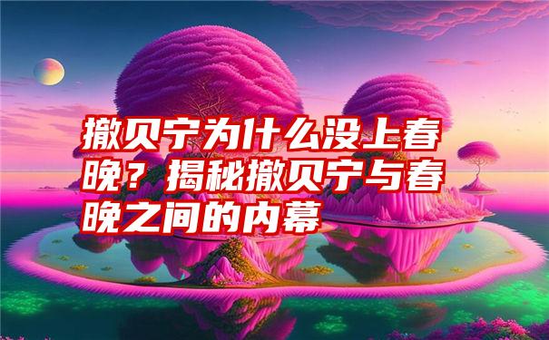 撤贝宁为什么没上春晚？揭秘撤贝宁与春晚之间的内幕