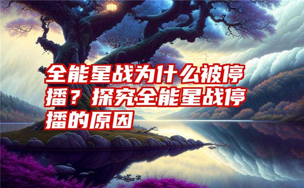 全能星战为什么被停播？探究全能星战停播的原因