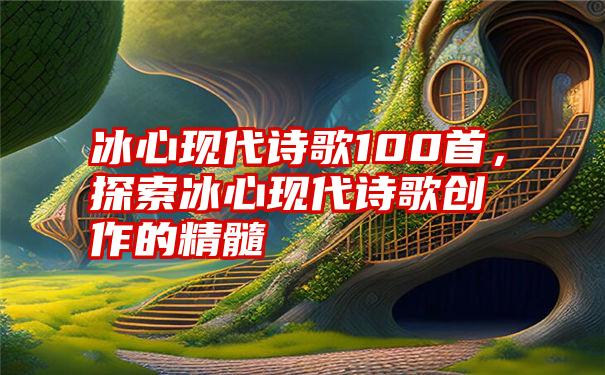 冰心现代诗歌100首，探索冰心现代诗歌创作的精髓