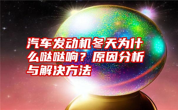 汽车发动机冬天为什么哒哒响？原因分析与解决方法