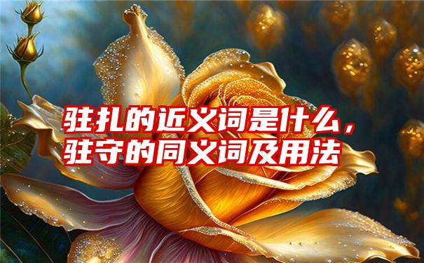 驻扎的近义词是什么，驻守的同义词及用法