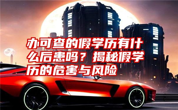 办可查的假学历有什么后患吗？揭秘假学历的危害与风险