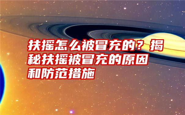 扶摇怎么被冒充的？揭秘扶摇被冒充的原因和防范措施