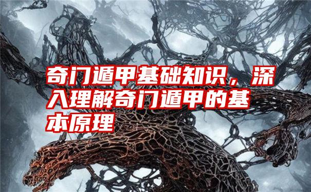 奇门遁甲基础知识,深入理解奇门遁甲的基本原理