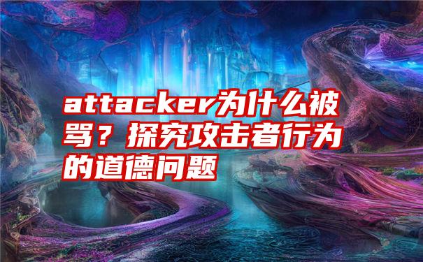 attacker为什么被骂？探究攻击者行为的道德问题