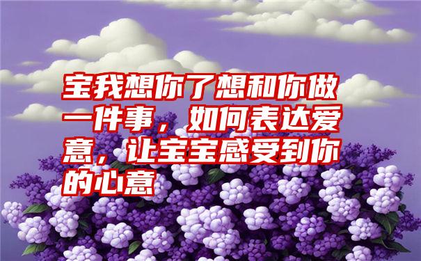 宝我想你了想和你做一件事，如何表达爱意，让宝宝感受到你的心意