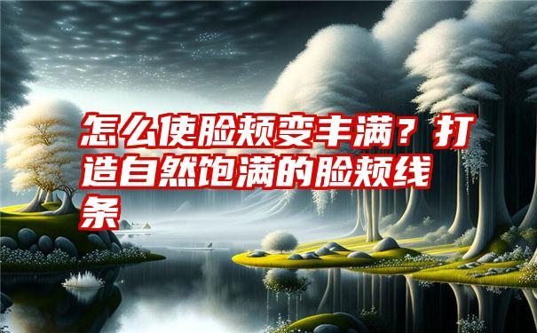 怎么使脸颊变丰满？打造自然饱满的脸颊线条