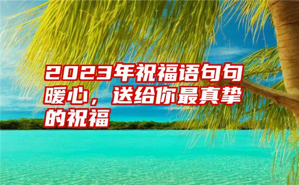 2023年祝福语句句暖心，送给你最真挚的祝福