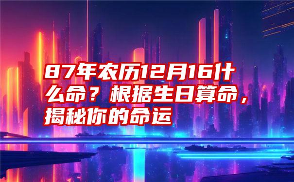 87年农历12月16什么命？根据生日算命，揭秘你的命运