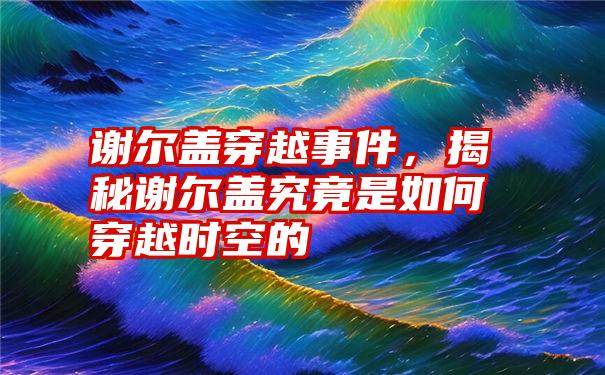 谢尔盖穿越事件，揭秘谢尔盖究竟是如何穿越时空的