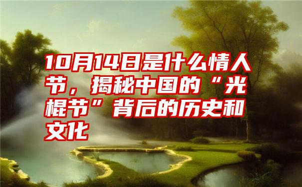 10月14日是什么情人节,揭秘中国的“光棍节”背后的历史和文化
