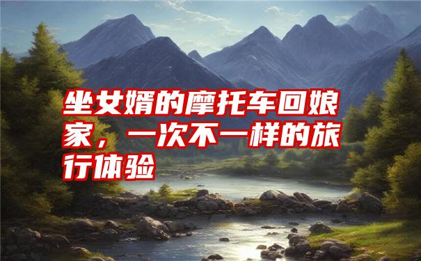 坐女婿的摩托车回娘家,一次不一样的旅行体验