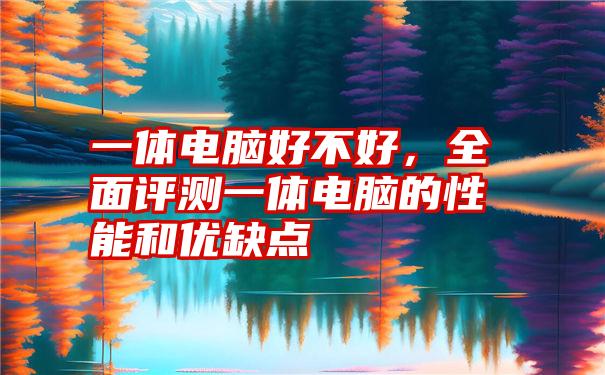 一体电脑好不好，全面评测一体电脑的性能和优缺点