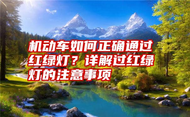 机动车如何正确通过红绿灯？详解过红绿灯的注意事项