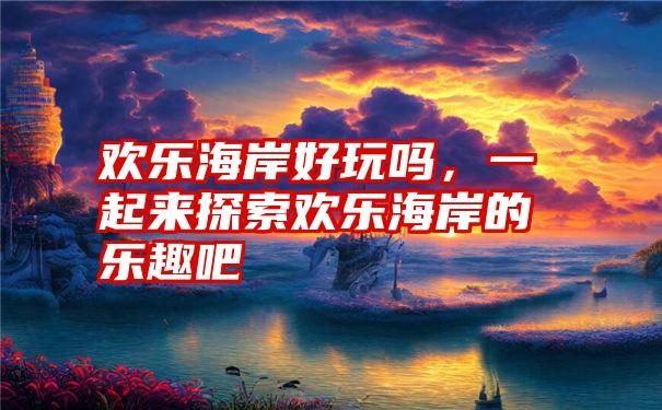 欢乐海岸好玩吗，一起来探索欢乐海岸的乐趣吧