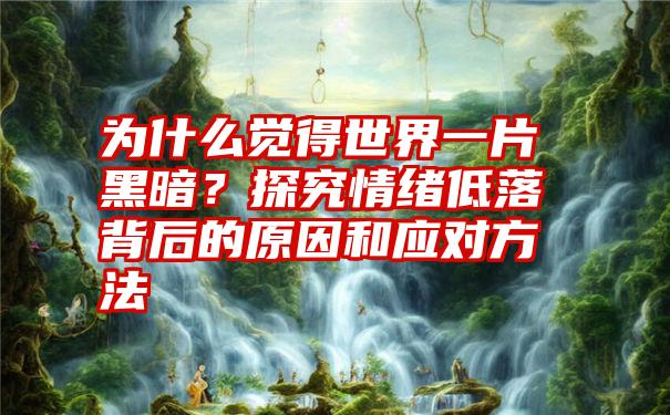 为什么觉得世界一片黑暗？探究情绪低落背后的原因和应对方法