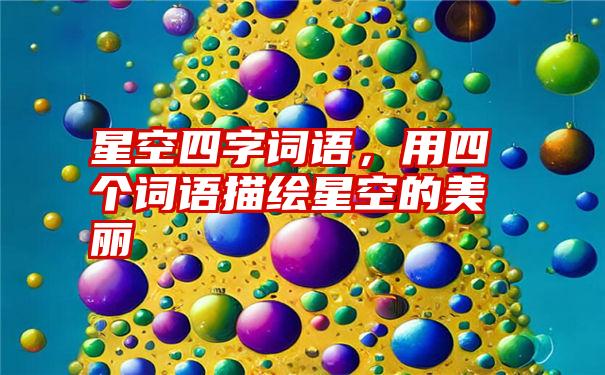 星空四字词语，用四个词语描绘星空的美丽