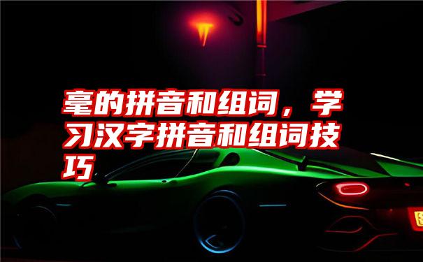 毫的拼音和组词,学习汉字拼音和组词技巧