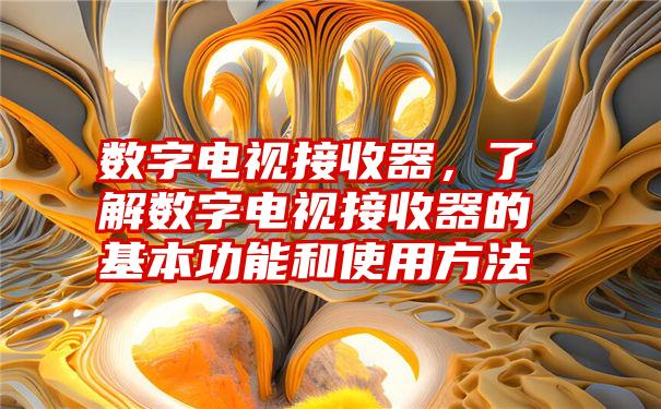 数字电视接收器,了解数字电视接收器的基本功能和使用方法