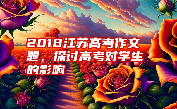 2018江苏高考作文题，探讨高考对学生的影响