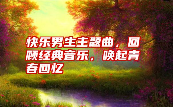 快乐男生主题曲，回顾经典音乐，唤起青春回忆