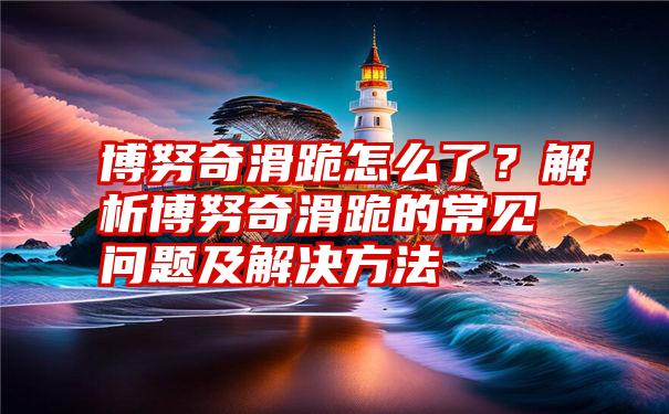 博努奇滑跪怎么了？解析博努奇滑跪的常见问题及解决方法