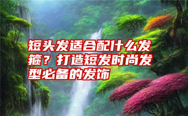 短头发适合配什么发箍？打造短发时尚发型必备的发饰