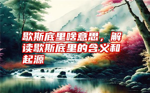 歇斯底里啥意思，解读歇斯底里的含义和起源