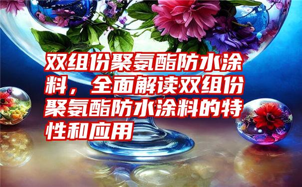 双组份聚氨酯防水涂料，全面解读双组份聚氨酯防水涂料的特性和应用