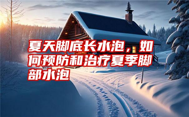 夏天脚底长水泡，如何预防和治疗夏季脚部水泡