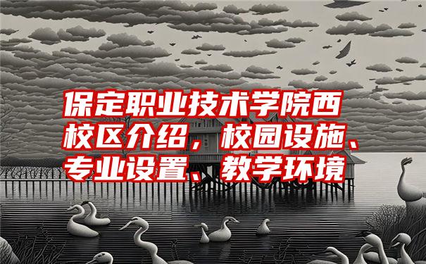 保定职业技术学院西校区介绍，校园设施、专业设置、教学环境