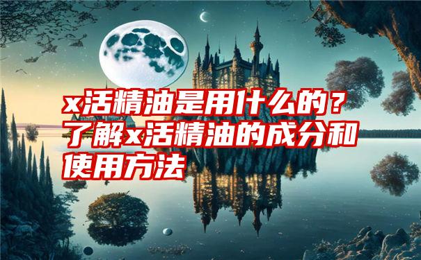 x活精油是用什么的？了解x活精油的成分和使用方法