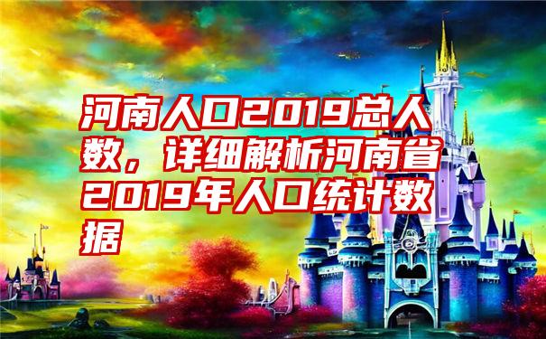 河南人口2019总人数，详细解析河南省2019年人口统计数据