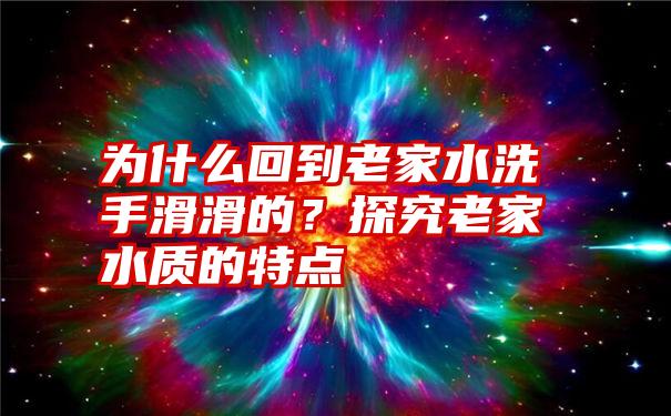 为什么回到老家水洗手滑滑的？探究老家水质的特点