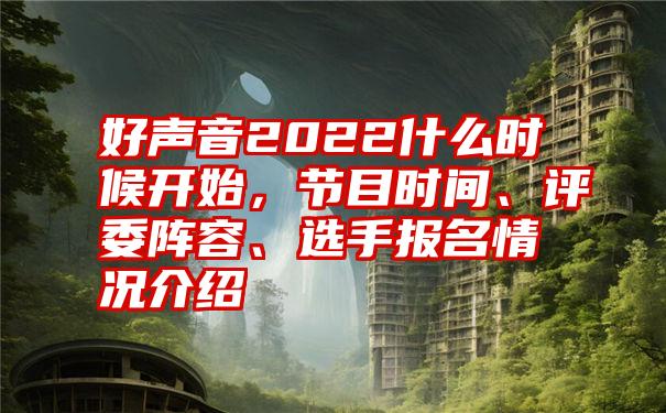 好声音2022什么时候开始,节目时间、评委阵容、选手报名情况介绍