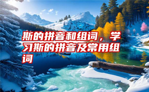 斯的拼音和组词,学习斯的拼音及常用组词