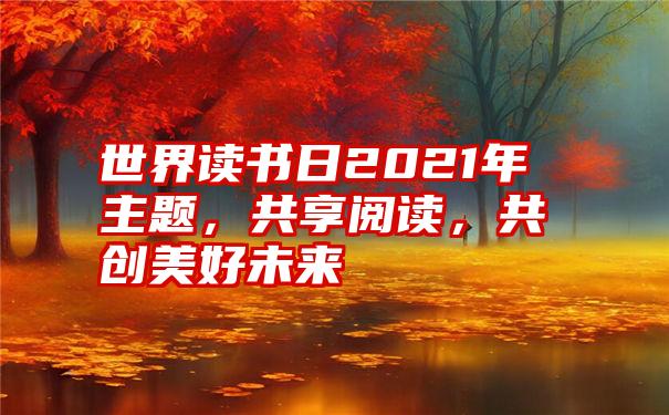 世界读书日2021年主题，共享阅读，共创美好未来