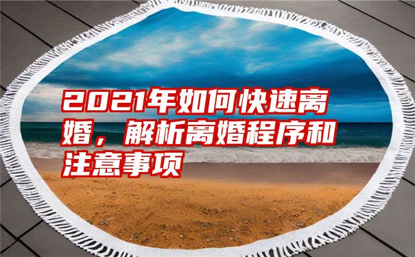 2021年如何快速离婚，解析离婚程序和注意事项