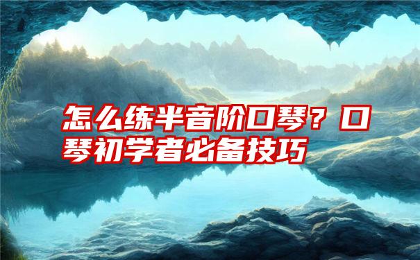 怎么练半音阶口琴？口琴初学者必备技巧