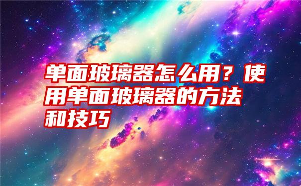 单面玻璃器怎么用？使用单面玻璃器的方法和技巧