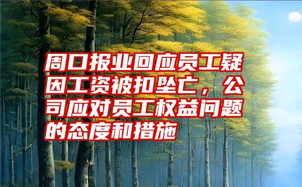 周口报业回应员工疑因工资被扣坠亡，公司应对员工权益问题的态度和措施