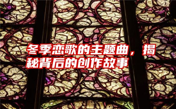 冬季恋歌的主题曲,揭秘背后的创作故事